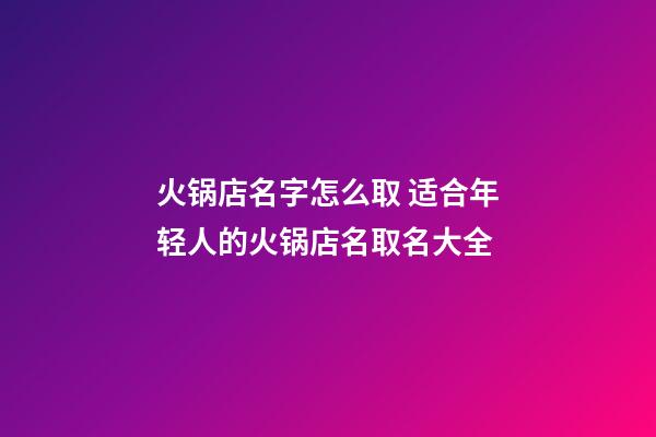 火锅店名字怎么取 适合年轻人的火锅店名取名大全
